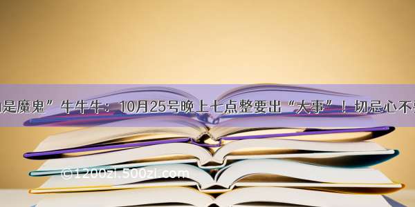 “冲动是魔鬼”牛牛牛：10月25号晚上七点整要出“大事”！切忌心不要太急！