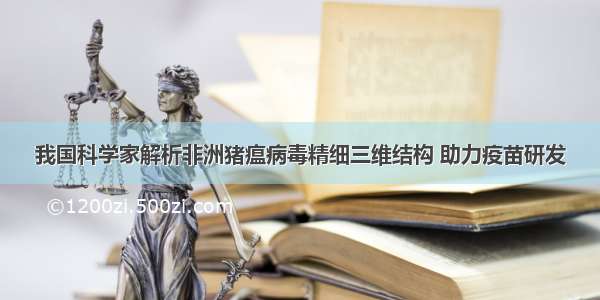 我国科学家解析非洲猪瘟病毒精细三维结构 助力疫苗研发