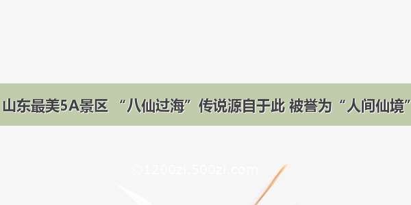 山东最美5A景区 “八仙过海”传说源自于此 被誉为“人间仙境”