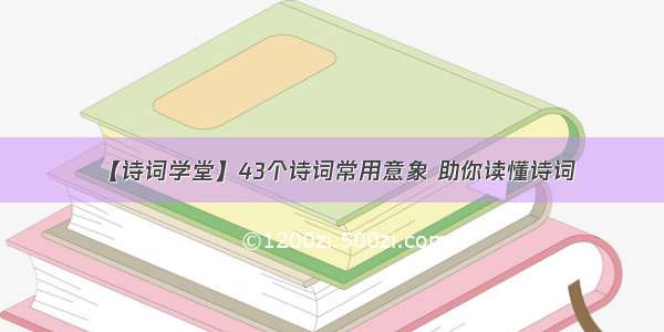 【诗词学堂】43个诗词常用意象 助你读懂诗词