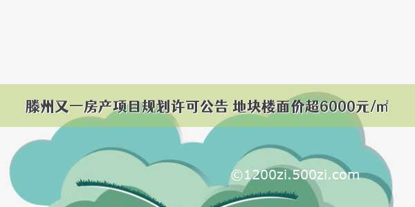 滕州又一房产项目规划许可公告 地块楼面价超6000元/㎡