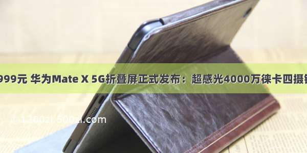 16999元 华为Mate X 5G折叠屏正式发布：超感光4000万徕卡四摄镜头