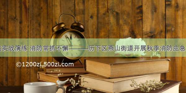 紧贴实战演练 消防常抓不懈———历下区燕山街道开展秋季消防应急演练