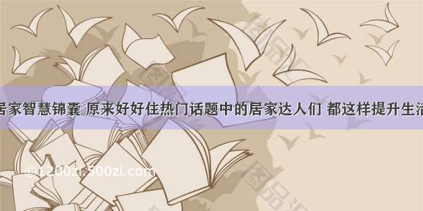 35个居家智慧锦囊 原来好好住热门话题中的居家达人们 都这样提升生活质量！