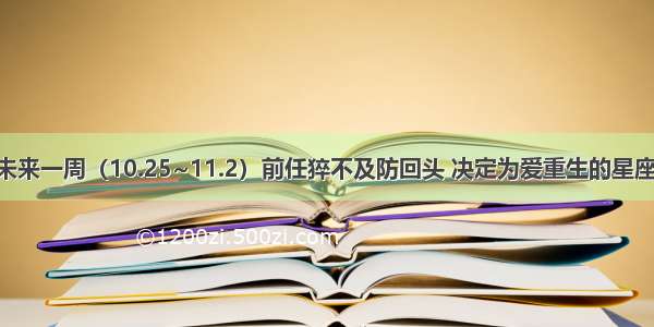 旧情再现！未来一周（10.25~11.2）前任猝不及防回头 决定为爱重生的星座 将再爱一次