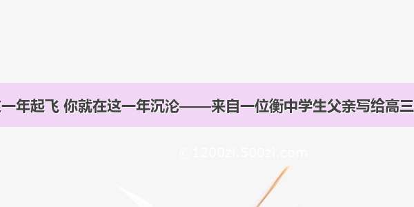 你不在这一年起飞 你就在这一年沉沦——来自一位衡中学生父亲写给高三孩子的信