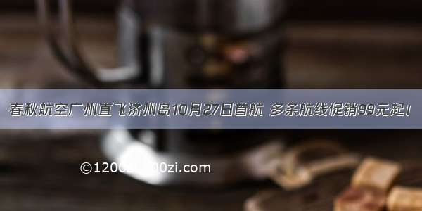 春秋航空广州直飞济州岛10月27日首航 多条航线促销99元起！