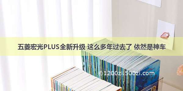 五菱宏光PLUS全新升级 这么多年过去了 依然是神车