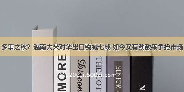 多事之秋？越南大米对华出口锐减七成 如今又有劲敌来争抢市场