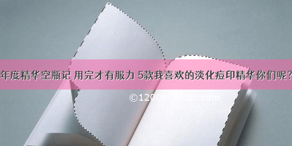 年度精华空瓶记 用完才有服力 5款我喜欢的淡化痘印精华你们呢？