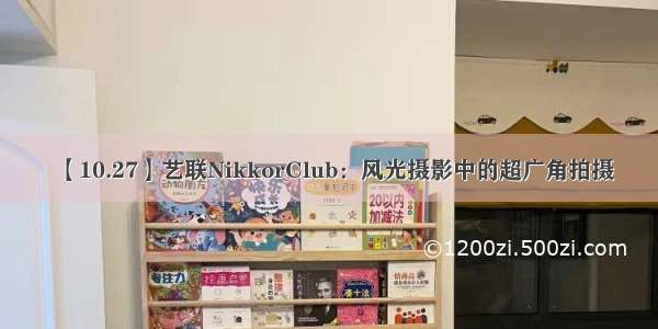 【10.27】艺联NikkorClub：风光摄影中的超广角拍摄