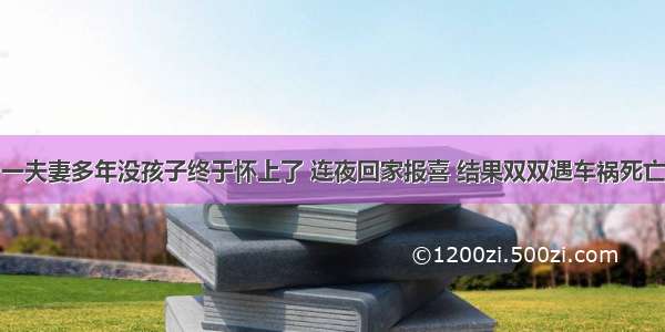 一夫妻多年没孩子终于怀上了 连夜回家报喜 结果双双遇车祸死亡