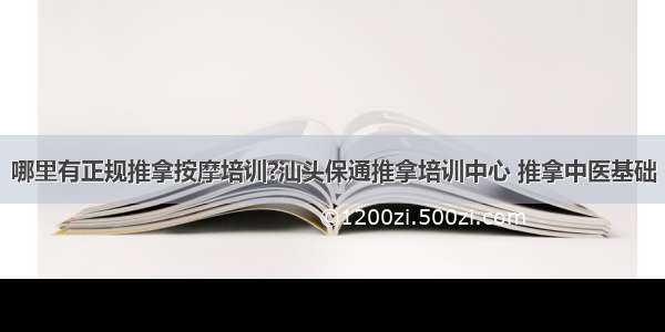 哪里有正规推拿按摩培训?汕头保通推拿培训中心 推拿中医基础