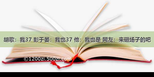 胡歌：我37 彭于晏：我也37 他：我也是 网友：来砸场子的吧