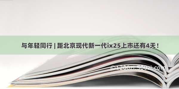 与年轻同行 | 距北京现代新一代ix25上市还有4天！