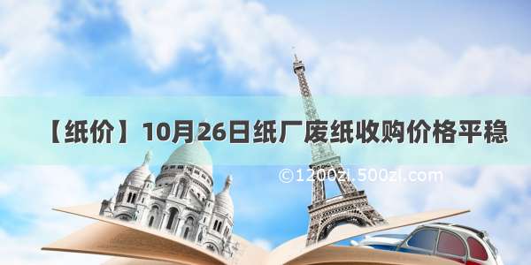 【纸价】10月26日纸厂废纸收购价格平稳