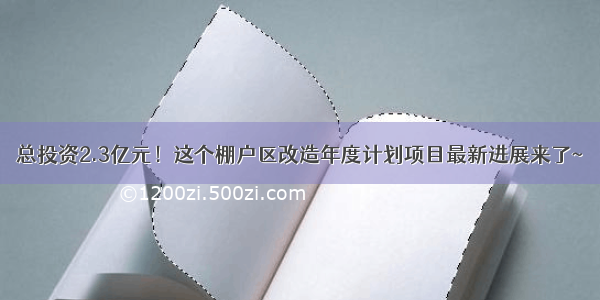 总投资2.3亿元！这个棚户区改造年度计划项目最新进展来了~