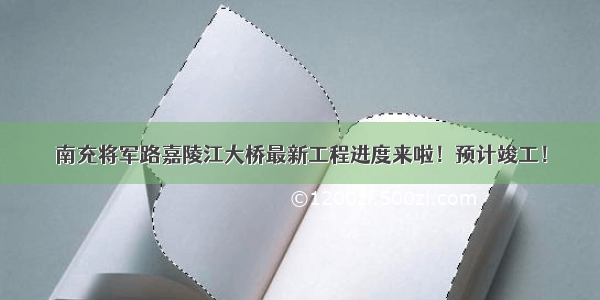 南充将军路嘉陵江大桥最新工程进度来啦！预计竣工！