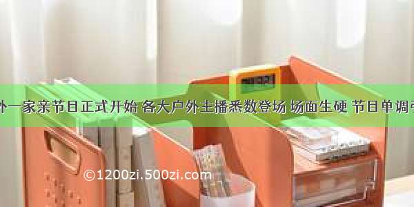 热点丨户外一家亲节目正式开始 各大户外主播悉数登场 场面生硬 节目单调引争议……