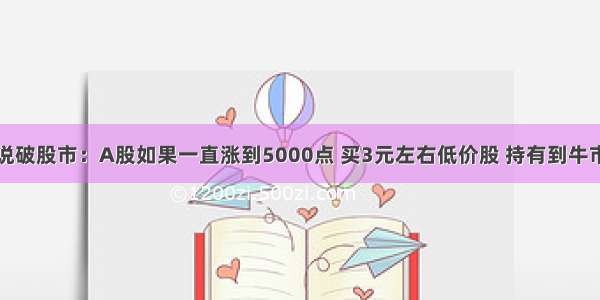 华尔街大鳄说破股市：A股如果一直涨到5000点 买3元左右低价股 持有到牛市结束可以吗