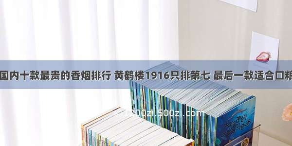 国内十款最贵的香烟排行 黄鹤楼1916只排第七 最后一款适合口粮