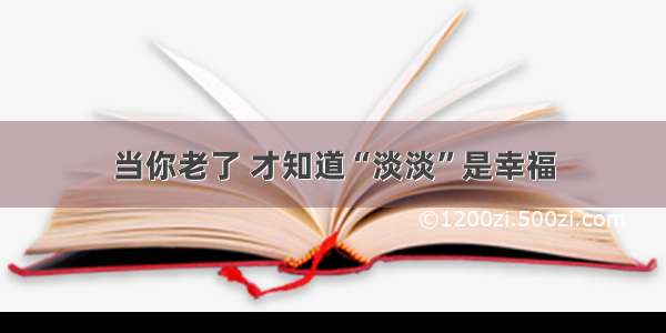 当你老了 才知道“淡淡”是幸福