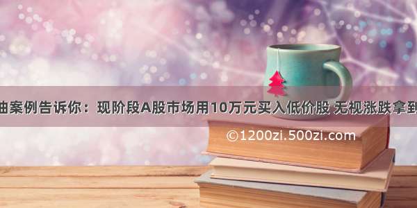 中石油案例告诉你：现阶段A股市场用10万元买入低价股 无视涨跌拿到 是赚