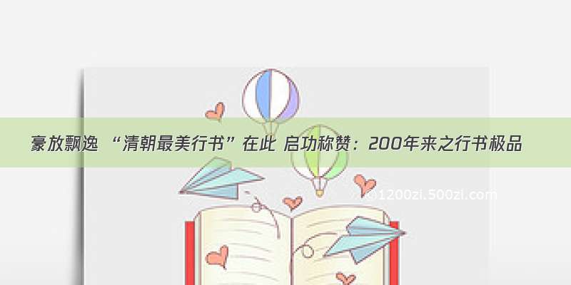 豪放飘逸 “清朝最美行书”在此 启功称赞：200年来之行书极品