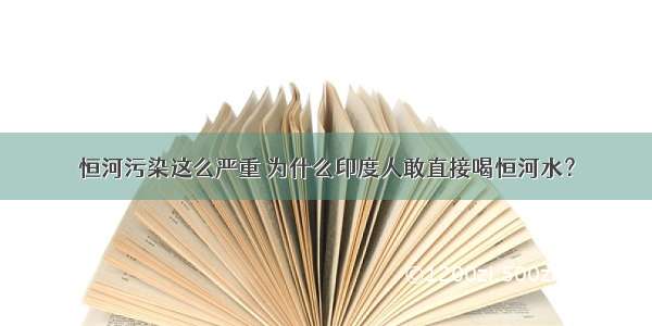 恒河污染这么严重 为什么印度人敢直接喝恒河水？