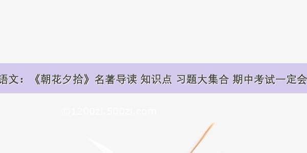 初中语文：《朝花夕拾》名著导读 知识点 习题大集合 期中考试一定会考到！