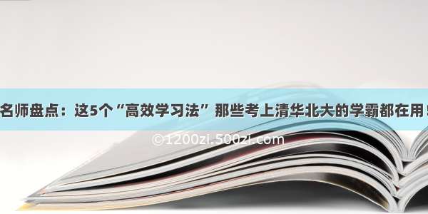 名师盘点：这5个“高效学习法” 那些考上清华北大的学霸都在用！