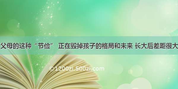 父母的这种“节俭” 正在毁掉孩子的格局和未来 长大后差距很大