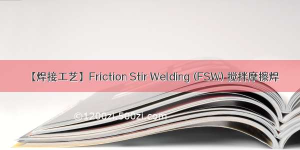 【焊接工艺】Friction Stir Welding (FSW) 搅拌摩擦焊