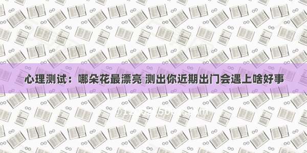 心理测试：哪朵花最漂亮 测出你近期出门会遇上啥好事