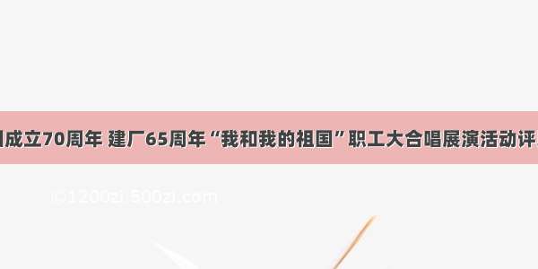 庆祝新中国成立70周年 建厂65周年“我和我的祖国”职工大合唱展演活动评比结果揭晓