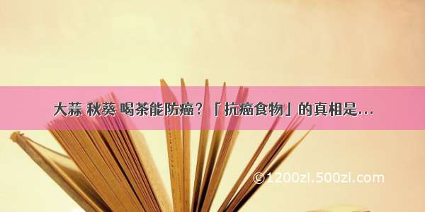 大蒜 秋葵 喝茶能防癌？「抗癌食物」的真相是...