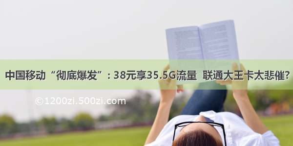 中国移动“彻底爆发”: 38元享35.5G流量  联通大王卡太悲催?