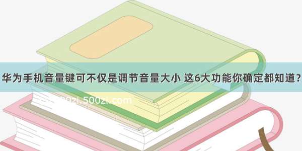 华为手机音量键可不仅是调节音量大小 这6大功能你确定都知道？