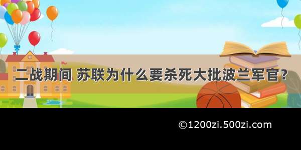 二战期间 苏联为什么要杀死大批波兰军官？