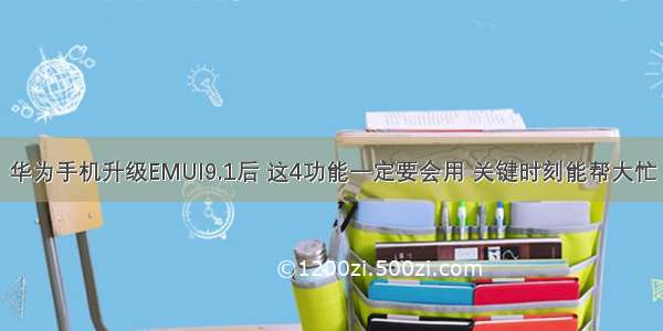 华为手机升级EMUI9.1后 这4功能一定要会用 关键时刻能帮大忙