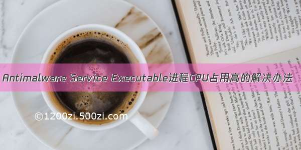 Antimalware Service Executable进程CPU占用高的解决办法