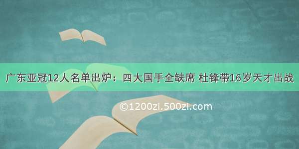 广东亚冠12人名单出炉：四大国手全缺席 杜锋带16岁天才出战