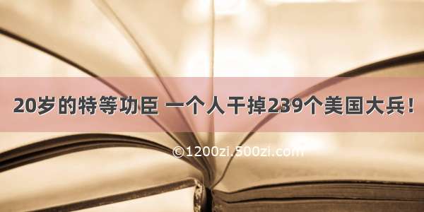 20岁的特等功臣 一个人干掉239个美国大兵！