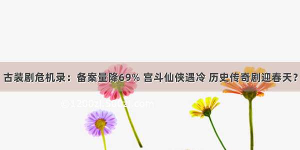 古装剧危机录：备案量降69% 宫斗仙侠遇冷 历史传奇剧迎春天？