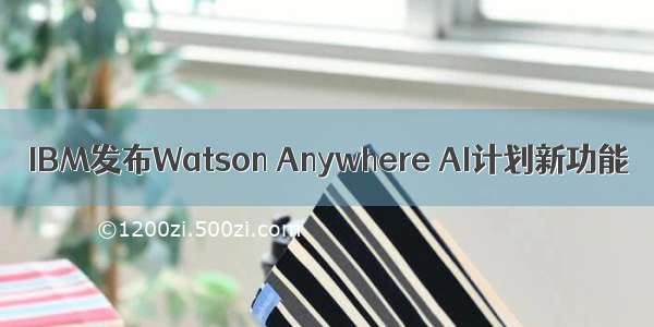 IBM发布Watson Anywhere AI计划新功能