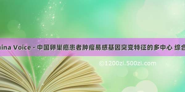 ESMO China Voice - 中国卵巢癌患者肿瘤易感基因突变特征的多中心 综合性研究...