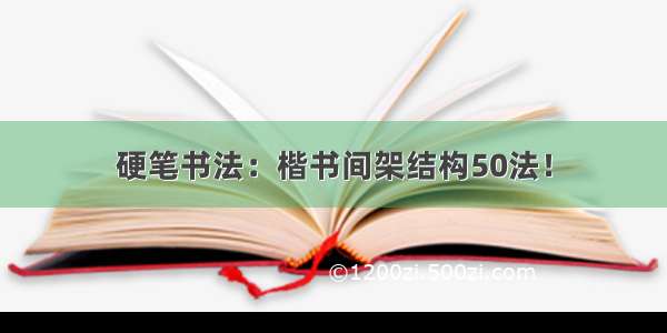 硬笔书法：楷书间架结构50法！