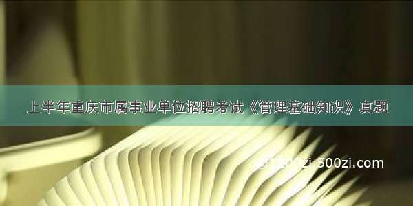 上半年重庆市属事业单位招聘考试《管理基础知识》真题
