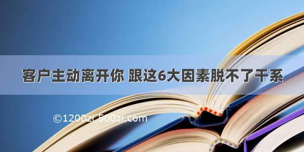 客户主动离开你 跟这6大因素脱不了干系