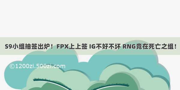 S9小组抽签出炉！FPX上上签 IG不好不坏 RNG竟在死亡之组！